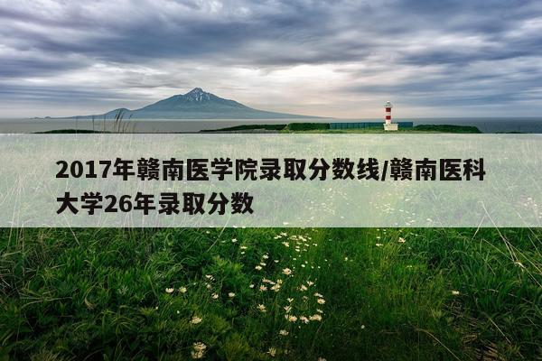 2017年赣南医学院录取分数线/赣南医科大学26年录取分数