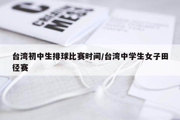 台湾初中生排球比赛时间/台湾中学生女子田径赛