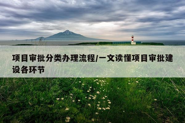 项目审批分类办理流程/一文读懂项目审批建设各环节