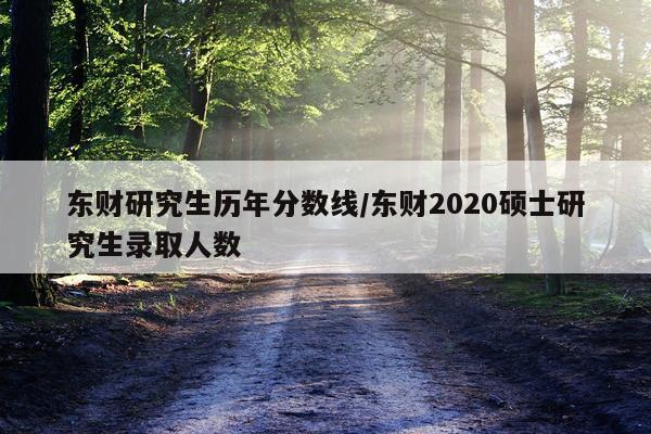 东财研究生历年分数线/东财2020硕士研究生录取人数
