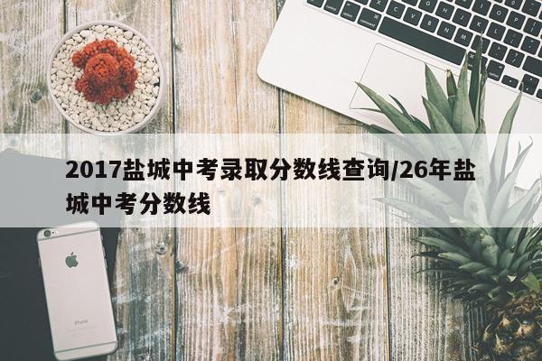 2017盐城中考录取分数线查询/26年盐城中考分数线