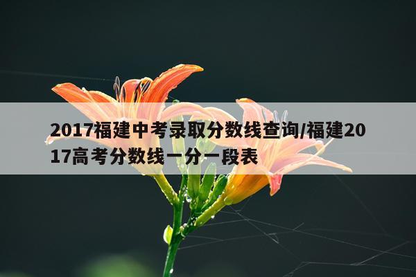 2017福建中考录取分数线查询/福建2017高考分数线一分一段表