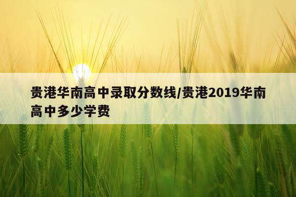 贵港华南高中录取分数线/贵港2019华南高中多少学费