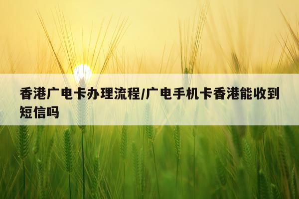 香港广电卡办理流程/广电手机卡香港能收到短信吗