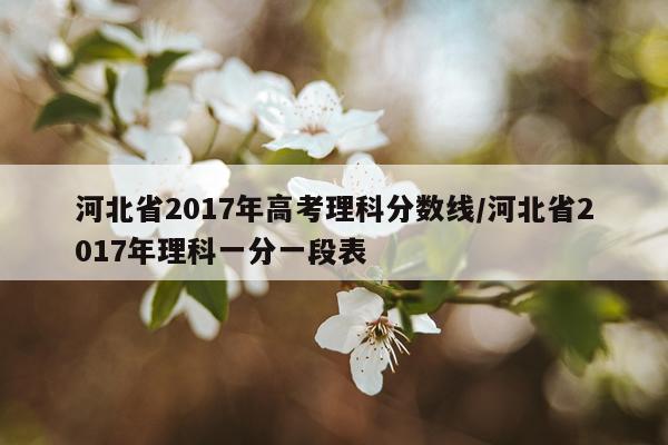 河北省2017年高考理科分数线/河北省2017年理科一分一段表