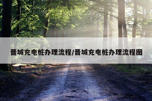 晋城充电桩办理流程/晋城充电桩办理流程图