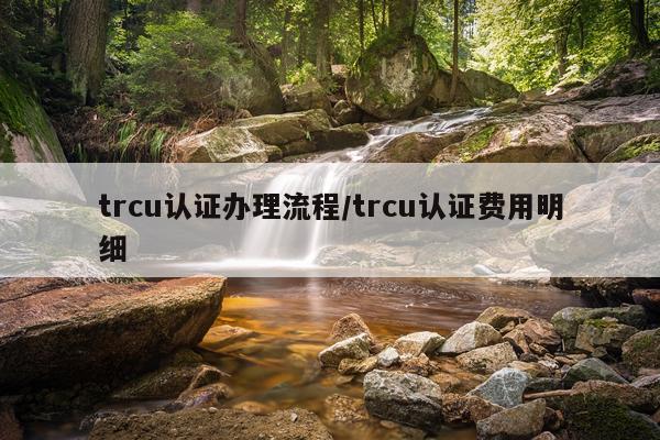 trcu认证办理流程/trcu认证费用明细