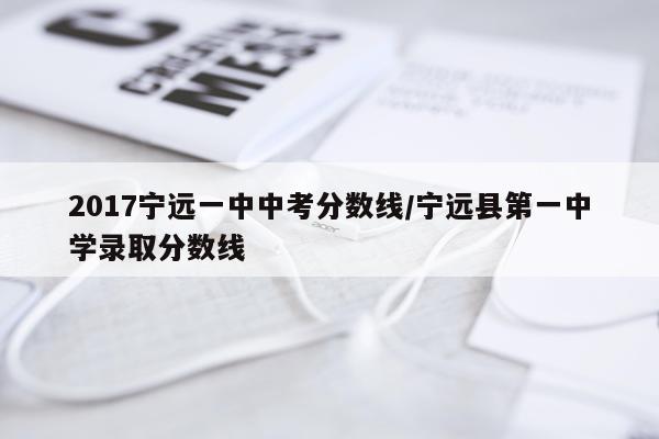 2017宁远一中中考分数线/宁远县第一中学录取分数线