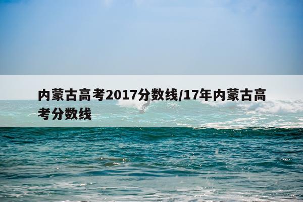 内蒙古高考2017分数线/17年内蒙古高考分数线