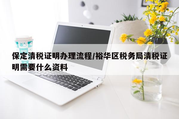 保定清税证明办理流程/裕华区税务局清税证明需要什么资料