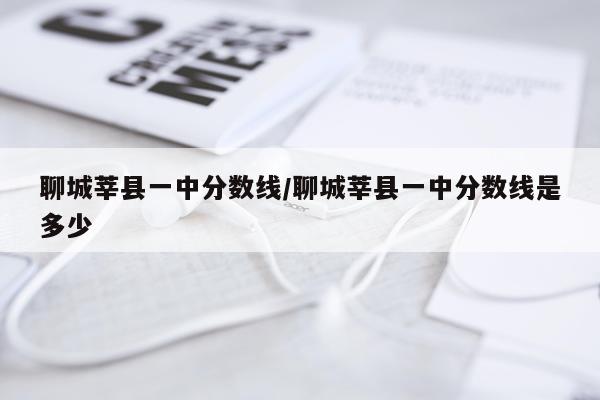 聊城莘县一中分数线/聊城莘县一中分数线是多少