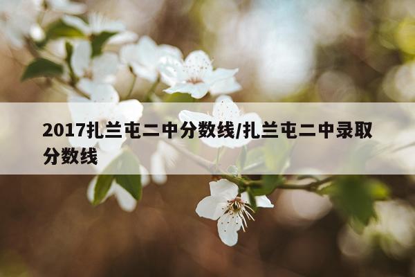 2017扎兰屯二中分数线/扎兰屯二中录取分数线