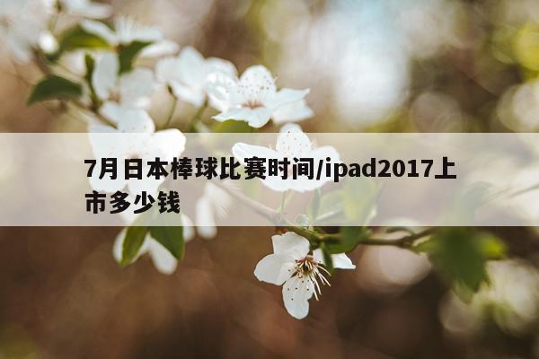 7月日本棒球比赛时间/ipad2017上市多少钱