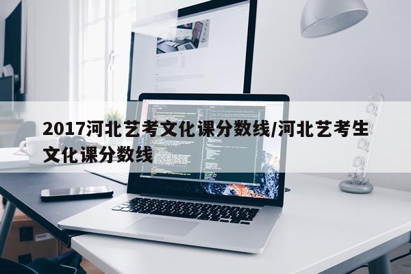 2017河北艺考文化课分数线/河北艺考生文化课分数线