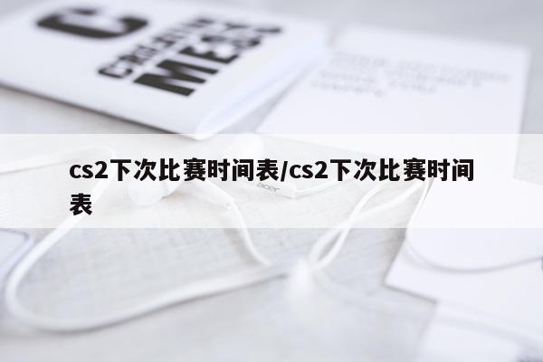 cs2下次比赛时间表/cs2下次比赛时间表