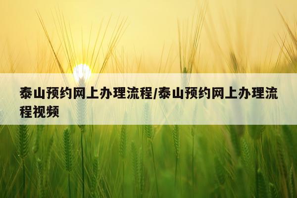 泰山预约网上办理流程/泰山预约网上办理流程视频