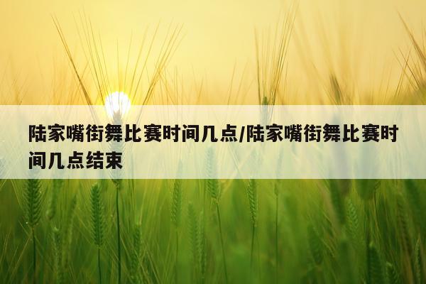 陆家嘴街舞比赛时间几点/陆家嘴街舞比赛时间几点结束