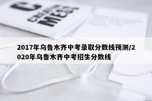 2017年乌鲁木齐中考录取分数线预测/2020年乌鲁木齐中考招生分数线