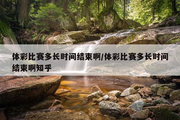 体彩比赛多长时间结束啊/体彩比赛多长时间结束啊知乎