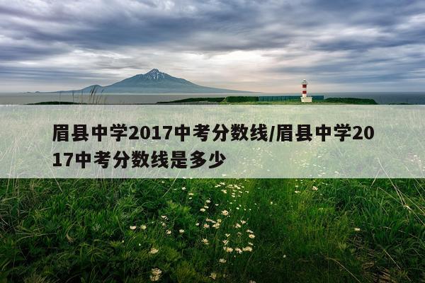 眉县中学2017中考分数线/眉县中学2017中考分数线是多少