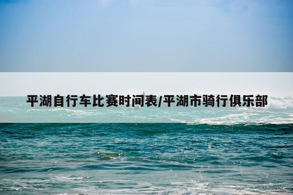 平湖自行车比赛时间表/平湖市骑行俱乐部