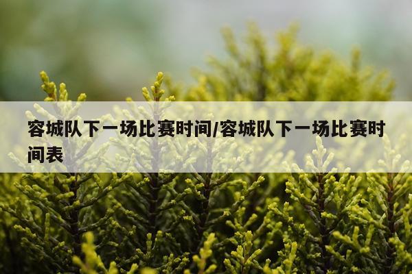 容城队下一场比赛时间/容城队下一场比赛时间表