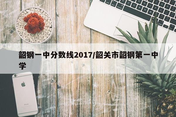 韶钢一中分数线2017/韶关市韶钢第一中学