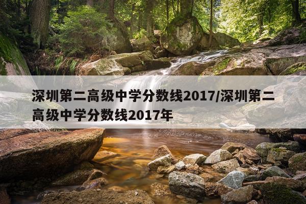 深圳第二高级中学分数线2017/深圳第二高级中学分数线2017年