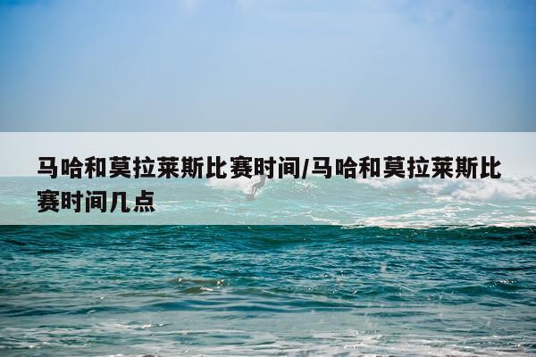马哈和莫拉莱斯比赛时间/马哈和莫拉莱斯比赛时间几点