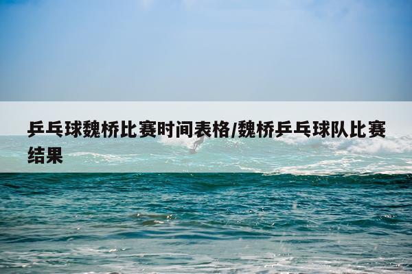 乒乓球魏桥比赛时间表格/魏桥乒乓球队比赛结果