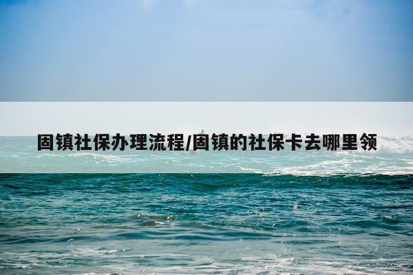 固镇社保办理流程/固镇的社保卡去哪里领