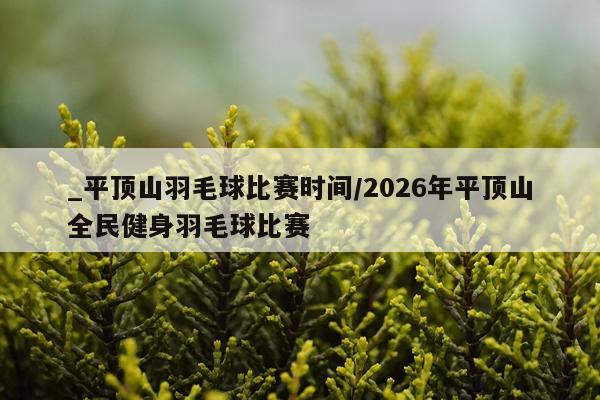 _平顶山羽毛球比赛时间/2026年平顶山全民健身羽毛球比赛