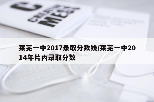 莱芜一中2017录取分数线/莱芜一中2014年片内录取分数
