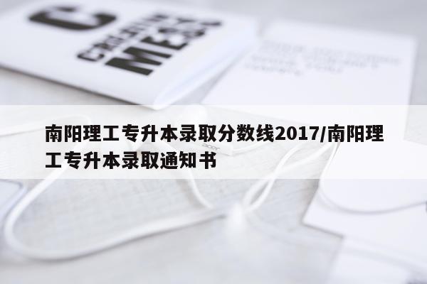 南阳理工专升本录取分数线2017/南阳理工专升本录取通知书