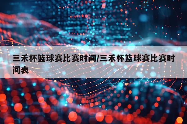 三禾杯篮球赛比赛时间/三禾杯篮球赛比赛时间表