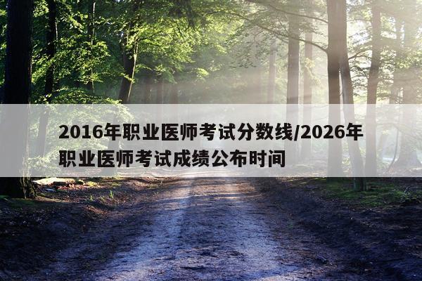 2016年职业医师考试分数线/2026年职业医师考试成绩公布时间