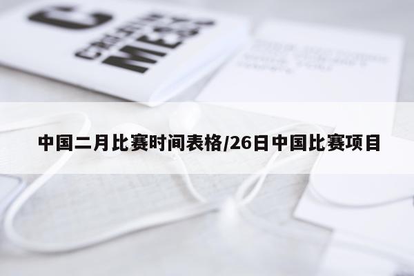 中国二月比赛时间表格/26日中国比赛项目