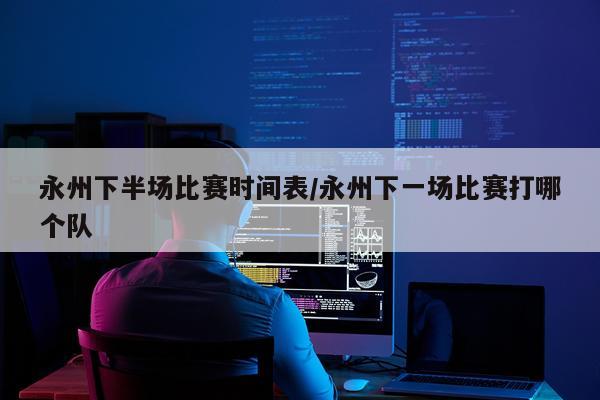永州下半场比赛时间表/永州下一场比赛打哪个队