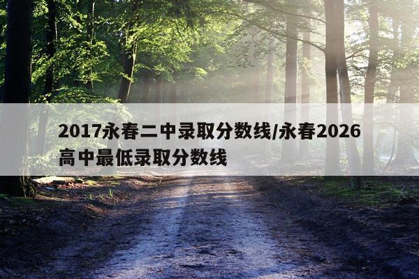 2017永春二中录取分数线/永春2026高中最低录取分数线