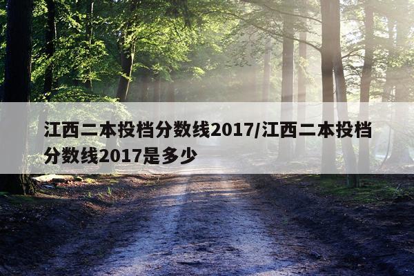 江西二本投档分数线2017/江西二本投档分数线2017是多少
