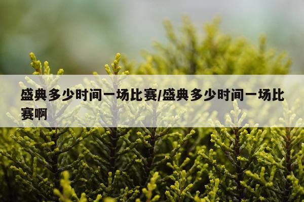 盛典多少时间一场比赛/盛典多少时间一场比赛啊