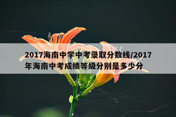2017海南中学中考录取分数线/2017年海南中考成绩等级分别是多少分
