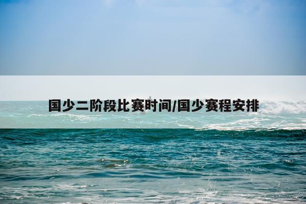国少二阶段比赛时间/国少赛程安排