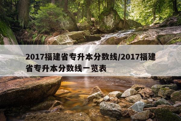 2017福建省专升本分数线/2017福建省专升本分数线一览表