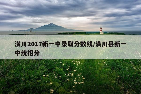 潢川2017新一中录取分数线/潢川县新一中统招分