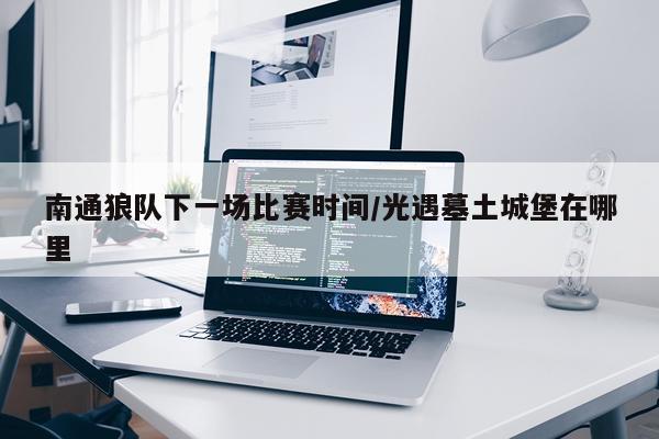 南通狼队下一场比赛时间/光遇墓土城堡在哪里
