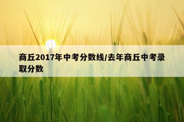 商丘2017年中考分数线/去年商丘中考录取分数