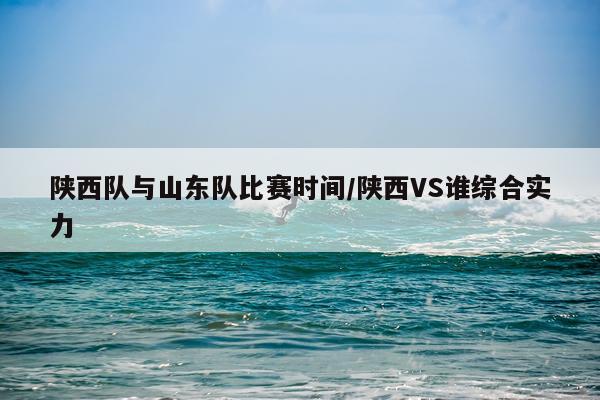陕西队与山东队比赛时间/陕西VS谁综合实力