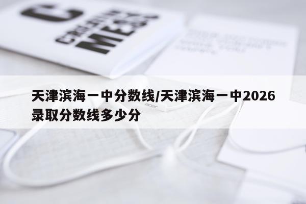 天津滨海一中分数线/天津滨海一中2026录取分数线多少分
