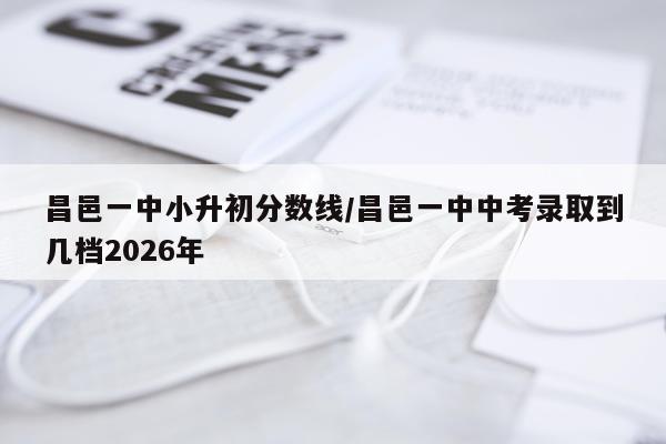 昌邑一中小升初分数线/昌邑一中中考录取到几档2026年